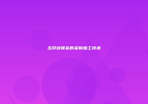 玉印剑锋茶的采制加工技术