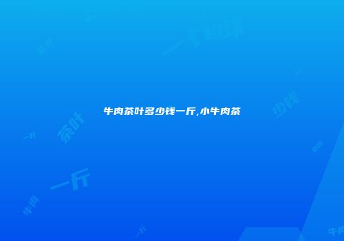 牛肉茶叶多少钱一斤,小牛肉茶