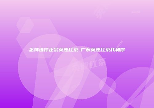 怎样选择正宗英德红茶-广东英德红茶我和你