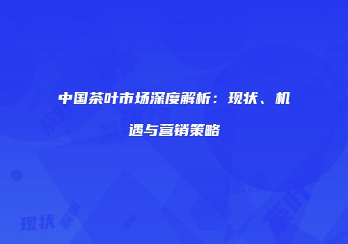 中国茶叶市场深度解析：现状、机遇与营销策略