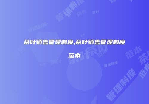 茶叶销售管理制度,茶叶销售管理制度范本