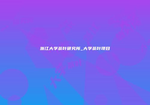 浙江大学茶叶研究所_大学茶叶项目