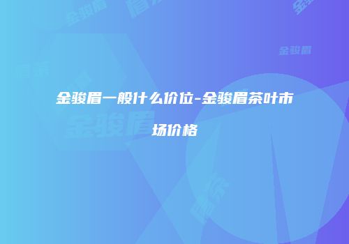 金骏眉一般什么价位-金骏眉茶叶市场价格