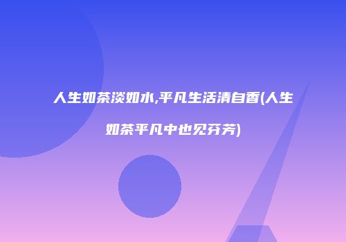 人生如茶淡如水,平凡生活清自香(人生如茶平凡中也见芬芳)