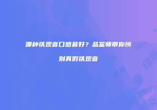 哪种铁观音口感最好？品鉴师带你辨别真假铁观音