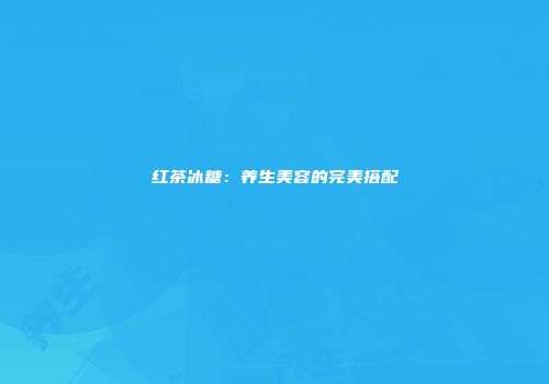 红茶冰糖：养生美容的完美搭配