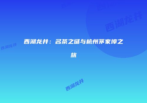 西湖龙井：名茶之谜与杭州茅家埠之旅
