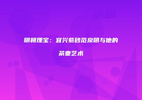 明朝瑰宝：宜兴紫砂范泉明与他的茶壶艺术