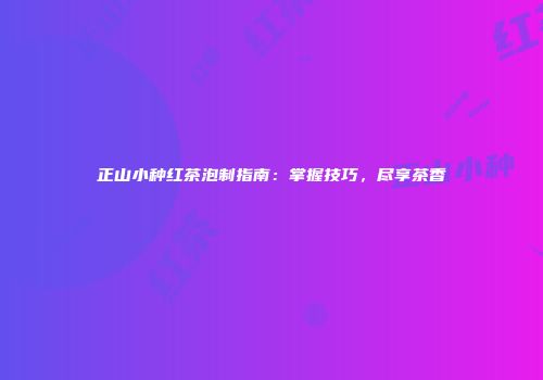 正山小种红茶泡制指南：掌握技巧，尽享茶香