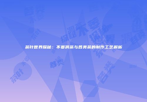 茶叶世界探秘：不萎凋茶与各类茶的制作工艺解析