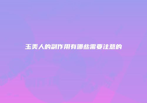 玉美人的副作用有哪些需要注意的