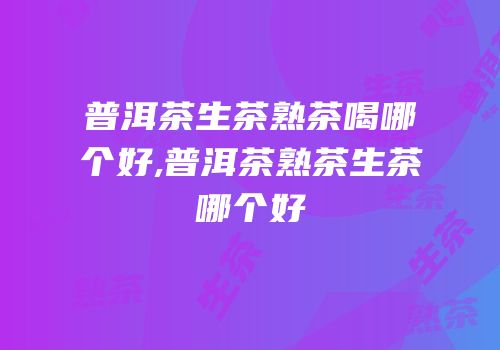 普洱茶生茶熟茶喝哪个好,普洱茶熟茶生茶哪个好
