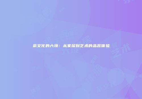 茶文化的六境：从家居到艺术的品茗体验