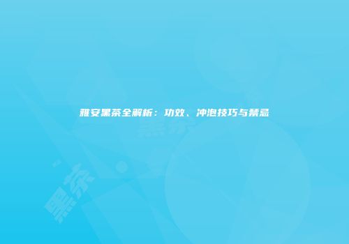 雅安黑茶全解析：功效、冲泡技巧与禁忌