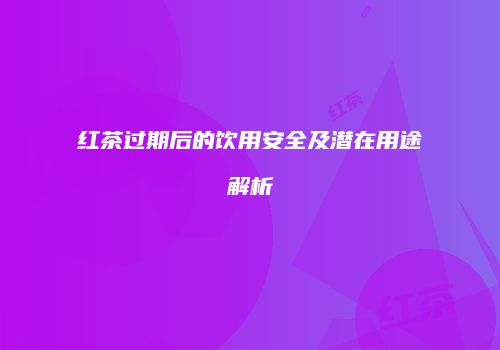 红茶过期后的饮用安全及潜在用途解析