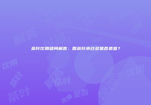 茶叶饮用疑问解答：喝茶叶水过多是否适宜？