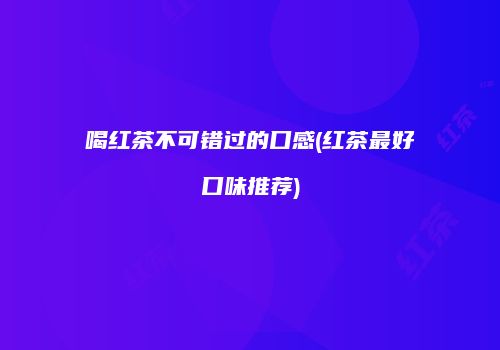 喝红茶不可错过的口感(红茶最好口味推荐)