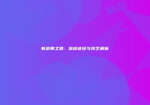 制茶师之路：培训途径与技艺解析
