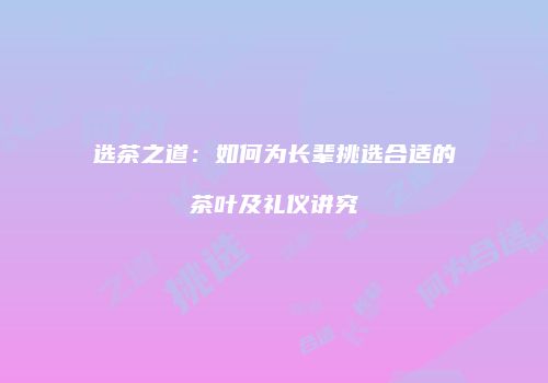 选茶之道：如何为长辈挑选合适的茶叶及礼仪讲究