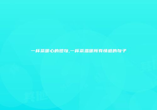一杯茶暖心的短句,一杯茶温暖所有情感的句子