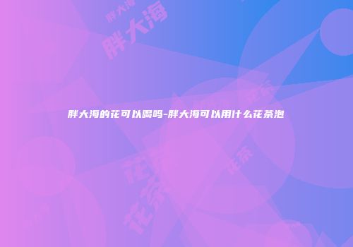 胖大海的花可以喝吗-胖大海可以用什么花茶泡