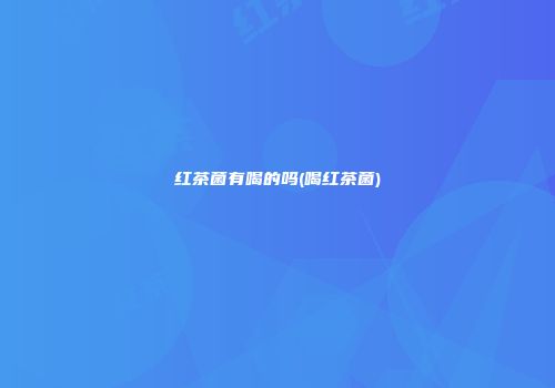 红茶菌有喝的吗(喝红茶菌)