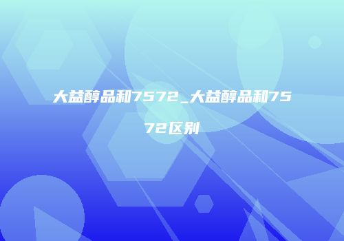 大益醇品和7572_大益醇品和7572区别