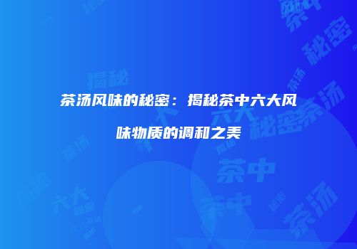 茶汤风味的秘密：揭秘茶中六大风味物质的调和之美