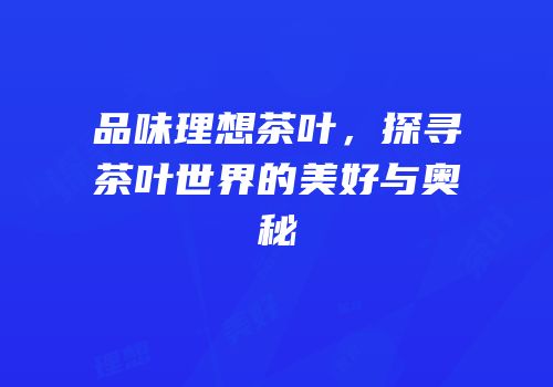品味理想茶叶，探寻茶叶世界的美好与奥秘