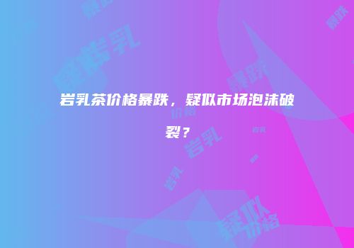 岩乳茶价格暴跌，疑似市场泡沫破裂？