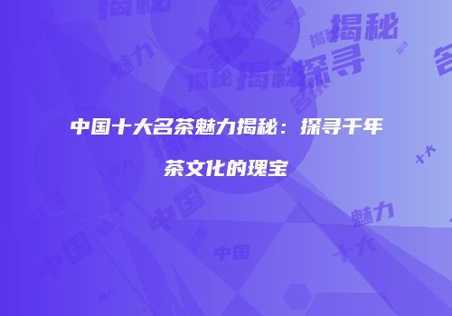 中国十大名茶魅力揭秘：探寻千年茶文化的瑰宝