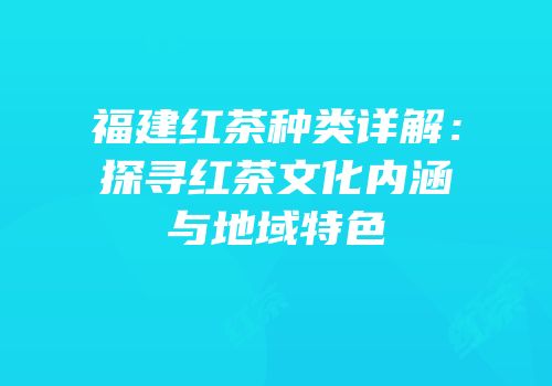 福建红茶种类详解：探寻红茶文化内涵与地域特色