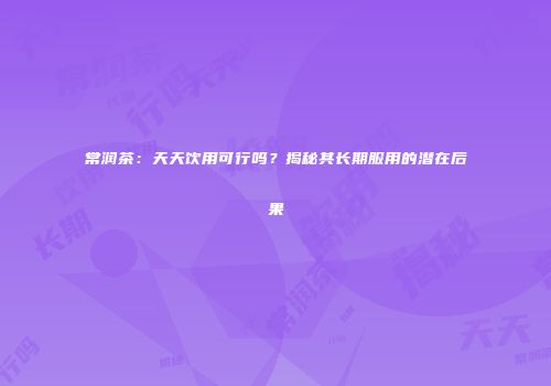 常润茶：天天饮用可行吗？揭秘其长期服用的潜在后果