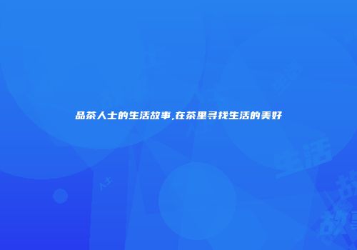 品茶人士的生活故事,在茶里寻找生活的美好