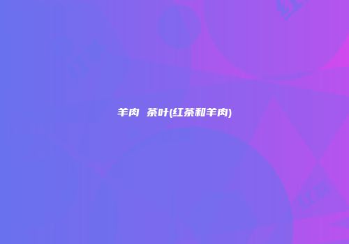 羊肉 茶叶(红茶和羊肉)