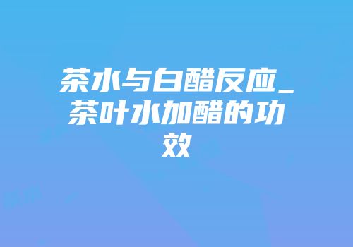 茶水与白醋反应_茶叶水加醋的功效
