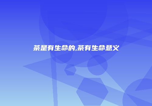 茶是有生命的,茶有生命意义