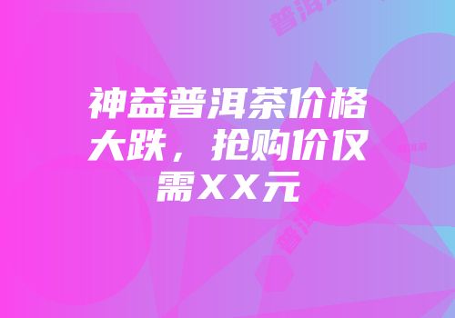 神益普洱茶价格大跌，抢购价仅需XX元
