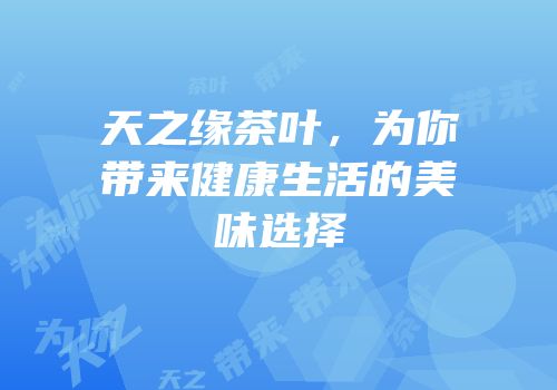 天之缘茶叶，为你带来健康生活的美味选择