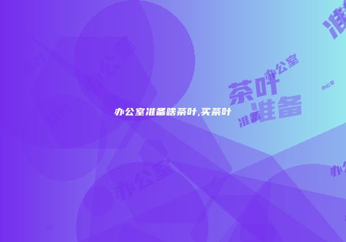 办公室准备啥茶叶,买茶叶