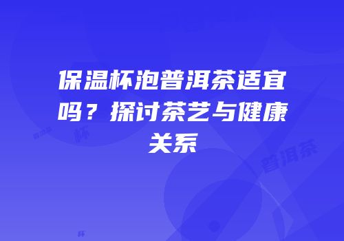 保温杯泡普洱茶适宜吗？探讨茶艺与健康关系