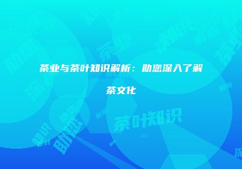 茶业与茶叶知识解析：助您深入了解茶文化