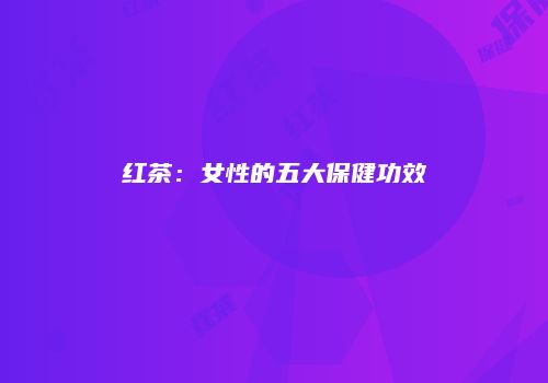红茶：女性的五大保健功效
