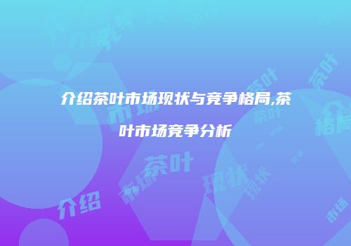 介绍茶叶市场现状与竞争格局,茶叶市场竞争分析