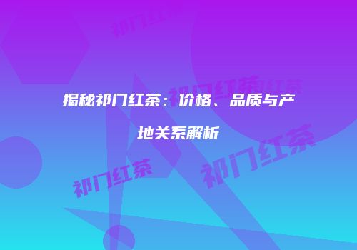 揭秘祁门红茶：价格、品质与产地关系解析