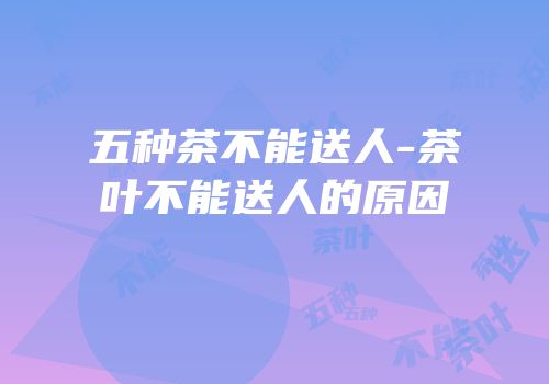 五种茶不能送人-茶叶不能送人的原因