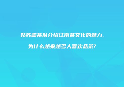姑苏喝茶俗介绍江南茶文化的魅力,为什么越来越多人喜欢品茶?
