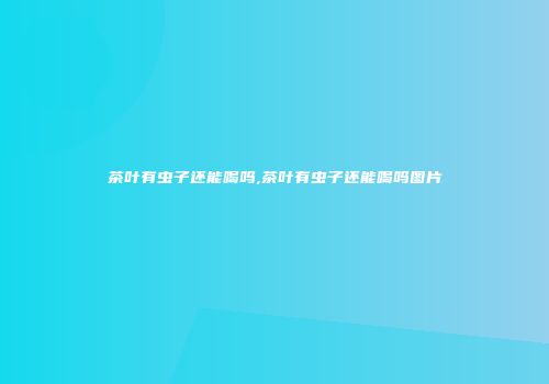 茶叶有虫子还能喝吗,茶叶有虫子还能喝吗图片