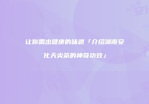 让你喝出健康的味道「介绍湖南安化天尖茶的神奇功效」
