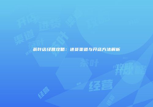 茶叶店经营攻略：进货渠道与开店方法解析
